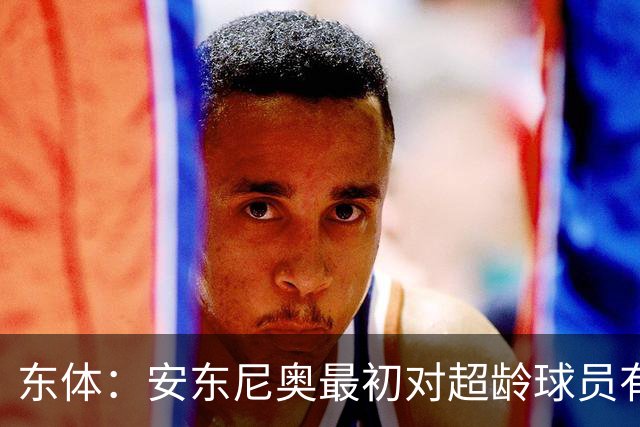 东体：安东尼奥最初对超龄球员有抵触，他从大脚尼奥变身赢球尼奥